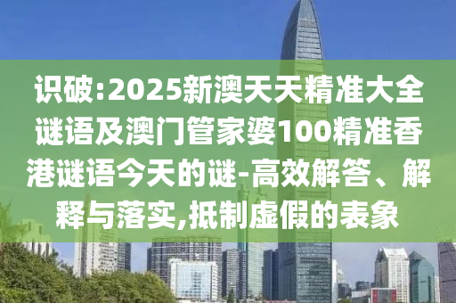 識破:2025新澳天天精準(zhǔn)大全謎語及澳門管家婆100精準(zhǔn)香港謎語今天的謎-高效解答、解釋與落實,抵制虛假的表象