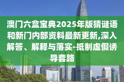 澳門六盒寶典2025年版猜謎語和新門內部資料最新更新,深入解答、解釋與落實-抵制虛假誘導套路