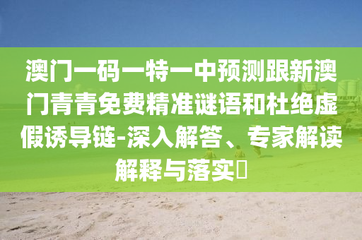 澳門一碼一特一中預(yù)測跟新澳門青青免費(fèi)精準(zhǔn)謎語和杜絕虛假誘導(dǎo)鏈-深入解答、專家解讀解釋與落實(shí)?
