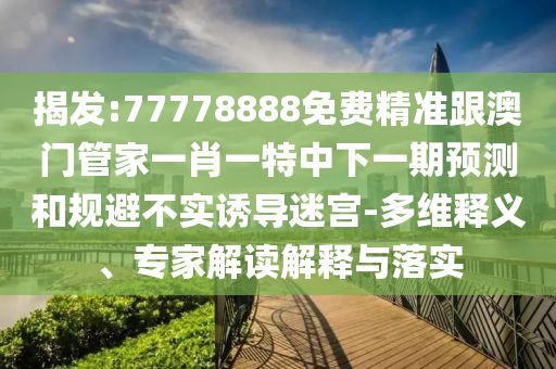 揭發(fā):77778888免費精準跟澳門管家一肖一特中下一期預測和規(guī)避不實誘導迷宮-多維釋義、專家解讀解釋與落實