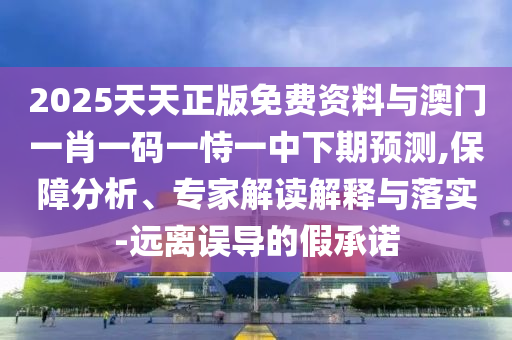 2025天天正版免費資料與澳門一肖一碼一恃一中下期預(yù)測,保障分析、專家解讀解釋與落實-遠離誤導的假承諾