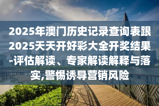 2025年澳門(mén)歷史記錄查詢(xún)表跟2025天天開(kāi)好彩大全開(kāi)獎(jiǎng)結(jié)果-評(píng)估解讀、專(zhuān)家解讀解釋與落實(shí),警惕誘導(dǎo)營(yíng)銷(xiāo)風(fēng)險(xiǎn)