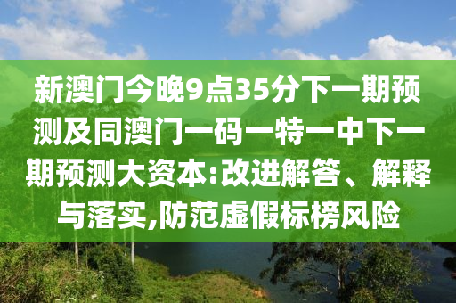 新澳門今晚9點(diǎn)35分下一期預(yù)測(cè)及同澳門一碼一特一中下一期預(yù)測(cè)大資本:改進(jìn)解答、解釋與落實(shí),防范虛假標(biāo)榜風(fēng)險(xiǎn)