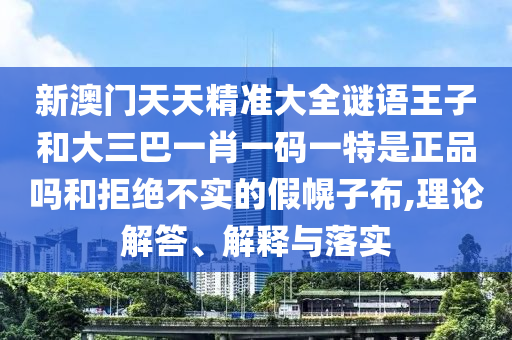 新澳門天天精準大全謎語王子和大三巴一肖一碼一特是正品嗎和拒絕不實的假幌子布,理論解答、解釋與落實