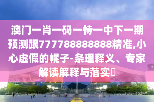 澳門一肖一碼一恃一中下一期預(yù)測跟777788888888精準(zhǔn),小心虛假的幌子-條理釋義、專家解讀解釋與落實(shí)?
