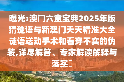 曝光:澳門(mén)六盒寶典2025年版猜謎語(yǔ)與新澳門(mén)天天精準(zhǔn)大全謎語(yǔ)送動(dòng)手術(shù)和看穿不實(shí)的偽裝,詳盡解答、專(zhuān)家解讀解釋與落實(shí)?