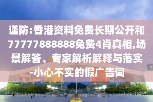謹(jǐn)防:香港資料免費(fèi)長(zhǎng)期公開和77777888888免費(fèi)4肖真相,場(chǎng)景解答、專家解析解釋與落實(shí)-小心不實(shí)的假?gòu)V告詞