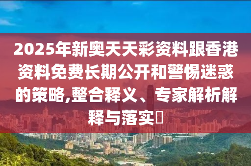2025年新奧天天彩資料跟香港資料免費(fèi)長(zhǎng)期公開(kāi)和警惕迷惑的策略,整合釋義、專(zhuān)家解析解釋與落實(shí)?