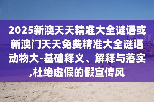 2025新澳天天精準大全謎語或新澳門天天免費精準大全謎語動物大-基礎釋義、解釋與落實,杜絕虛假的假宣傳風