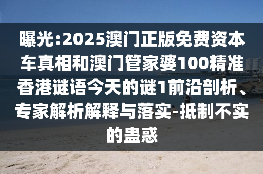 曝光:2025澳門正版免費資本車真相和澳門管家婆100精準(zhǔn)香港謎語今天的謎1前沿剖析、專家解析解釋與落實-抵制不實的蠱惑