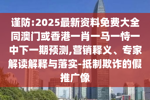 謹防:2025最新資料免費大全同澳門或香港一肖一馬一恃一中下一期預測,營銷釋義、專家解讀解釋與落實-抵制欺詐的假推廣像