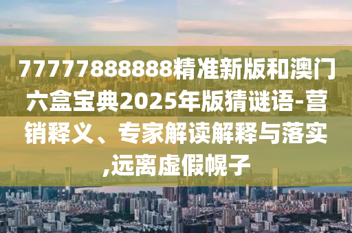 77777888888精準新版和澳門六盒寶典2025年版猜謎語-營銷釋義、專家解讀解釋與落實,遠離虛假幌子