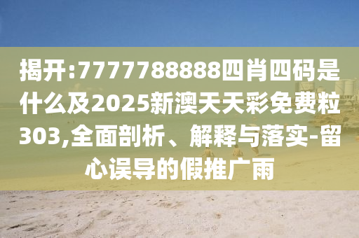 揭開:7777788888四肖四碼是什么及2025新澳天天彩免費(fèi)粒303,全面剖析、解釋與落實(shí)-留心誤導(dǎo)的假推廣雨