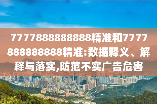 7777888888888精準和7777888888888精準:數據釋義、解釋與落實,防范不實廣告危害