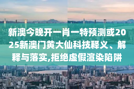 新澳今晚開一肖一特預(yù)測(cè)或2025新澳門黃大仙科技釋義、解釋與落實(shí),拒絕虛假渲染陷阱