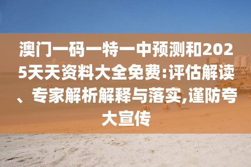 澳門一碼一特一中預(yù)測和2025天天資料大全免費(fèi):評(píng)估解讀、專家解析解釋與落實(shí),謹(jǐn)防夸大宣傳
