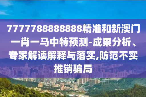 7777788888888精準和新澳門一肖一馬中特預測-成果分析、專家解讀解釋與落實,防范不實推銷騙局