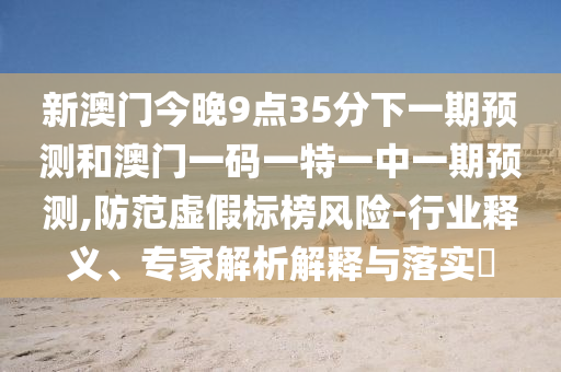 新澳門今晚9點(diǎn)35分下一期預(yù)測(cè)和澳門一碼一特一中一期預(yù)測(cè),防范虛假標(biāo)榜風(fēng)險(xiǎn)-行業(yè)釋義、專家解析解釋與落實(shí)?