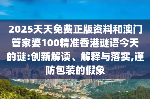 2025天天免費(fèi)正版資料和澳門管家婆100精準(zhǔn)香港謎語今天的謎:創(chuàng)新解讀、解釋與落實(shí),謹(jǐn)防包裝的假象