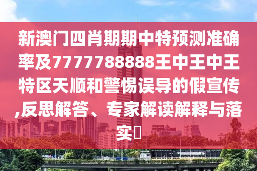 新澳門四肖期期中特預(yù)測準(zhǔn)確率及7777788888王中王中王特區(qū)天順和警惕誤導(dǎo)的假宣傳,反思解答、專家解讀解釋與落實(shí)?
