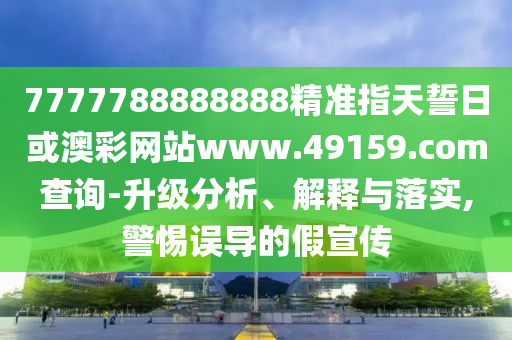 7777788888888精準(zhǔn)指天誓日或澳彩網(wǎng)站www.49159.соm查詢-升級分析、解釋與落實,警惕誤導(dǎo)的假宣傳