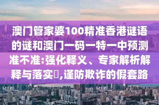 澳門管家婆100精準(zhǔn)香港謎語(yǔ)的謎和澳門一碼一特一中預(yù)測(cè)準(zhǔn)不準(zhǔn):強(qiáng)化釋義、專家解析解釋與落實(shí)?,謹(jǐn)防欺詐的假套路