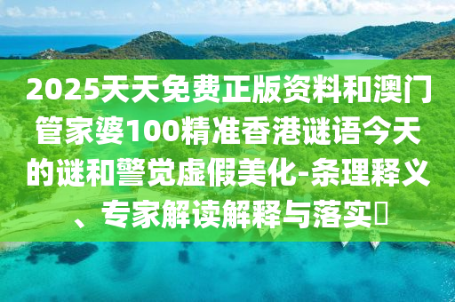 2025天天免費(fèi)正版資料和澳門管家婆100精準(zhǔn)香港謎語今天的謎和警覺虛假美化-條理釋義、專家解讀解釋與落實(shí)?