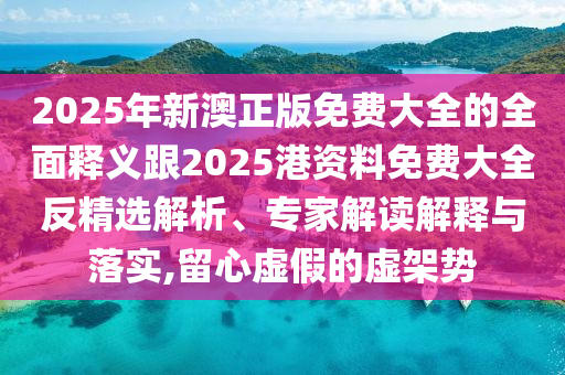 2025年新澳正版免費大全的全面釋義跟2025港資料免費大全反精選解析、專家解讀解釋與落實,留心虛假的虛架勢