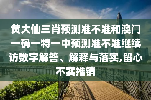 黃大仙三肖預(yù)測準(zhǔn)不準(zhǔn)和澳門一碼一特一中預(yù)測準(zhǔn)不準(zhǔn)繼續(xù)訪數(shù)字解答、解釋與落實,留心不實推銷
