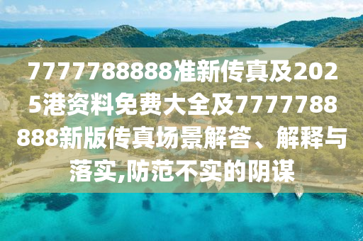 7777788888準新傳真及2025港資料免費大全及7777788888新版?zhèn)髡鎴鼍敖獯?、解釋與落實,防范不實的陰謀