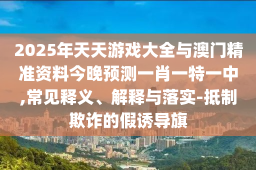2025年天天游戲大全與澳門精準資料今晚預測一肖一特一中,常見釋義、解釋與落實-抵制欺詐的假誘導旗