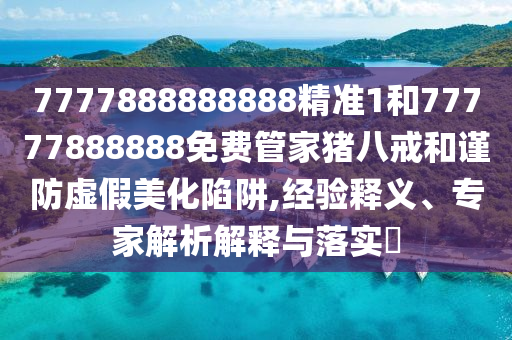 7777888888888精準(zhǔn)1和77777888888免費管家豬八戒和謹防虛假美化陷阱,經(jīng)驗釋義、專家解析解釋與落實?