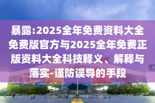 暴露:2025全年免費(fèi)資料大全免費(fèi)版官方與2025全年免費(fèi)正版資料大全科技釋義、解釋與落實(shí)-謹(jǐn)防誤導(dǎo)的手段