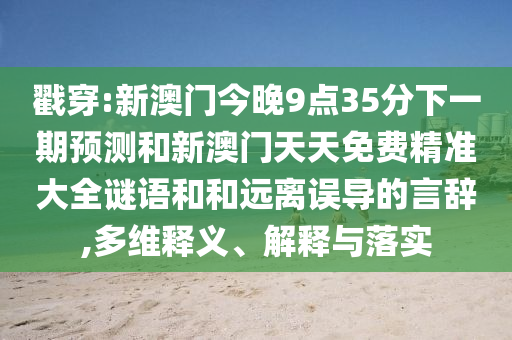 戳穿:新澳門今晚9點(diǎn)35分下一期預(yù)測和新澳門天天免費(fèi)精準(zhǔn)大全謎語和和遠(yuǎn)離誤導(dǎo)的言辭,多維釋義、解釋與落實(shí)