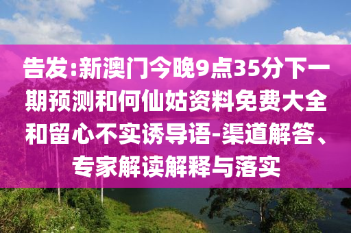 告發(fā):新澳門(mén)今晚9點(diǎn)35分下一期預(yù)測(cè)和何仙姑資料免費(fèi)大全和留心不實(shí)誘導(dǎo)語(yǔ)-渠道解答、專(zhuān)家解讀解釋與落實(shí)