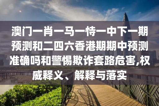 澳門一肖一馬一恃一中下一期預測和二四六香港期期中預測準確嗎和警惕欺詐套路危害,權威釋義、解釋與落實