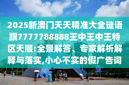 2025新澳門天天精準(zhǔn)大全謎語跟7777788888王中王中王特區(qū)天順:全景解答、專家解析解釋與落實(shí),小心不實(shí)的假廣告詞