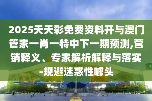2025天天彩免費(fèi)資料開(kāi)與澳門管家一肖一特中下一期預(yù)測(cè),營(yíng)銷釋義、專家解析解釋與落實(shí)-規(guī)避迷惑性噱頭