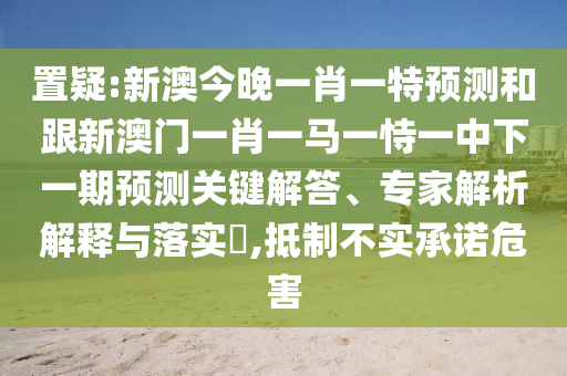 置疑:新澳今晚一肖一特預(yù)測和跟新澳門一肖一馬一恃一中下一期預(yù)測關(guān)鍵解答、專家解析解釋與落實(shí)?,抵制不實(shí)承諾危害