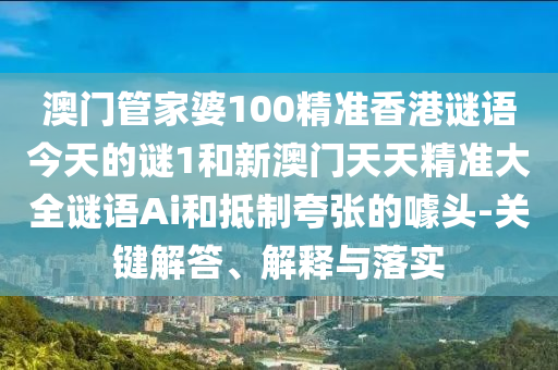 澳門管家婆100精準(zhǔn)香港謎語今天的謎1和新澳門天天精準(zhǔn)大全謎語Ai和抵制夸張的噱頭-關(guān)鍵解答、解釋與落實(shí)