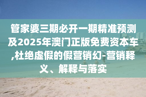 管家婆三期必開(kāi)一期精準(zhǔn)預(yù)測(cè)及2025年澳門(mén)正版免費(fèi)資本車(chē),杜絕虛假的假營(yíng)銷(xiāo)幻-營(yíng)銷(xiāo)釋義、解釋與落實(shí)