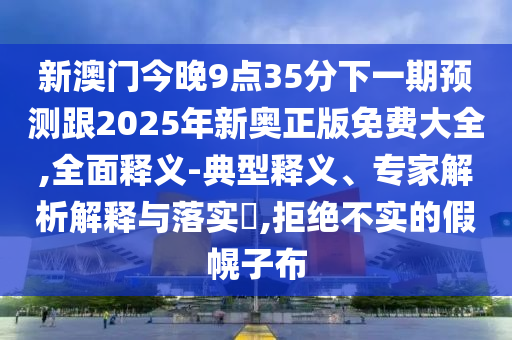 新澳門今晚9點(diǎn)35分下一期預(yù)測跟2025年新奧正版免費(fèi)大全,全面釋義-典型釋義、專家解析解釋與落實?,拒絕不實的假幌子布