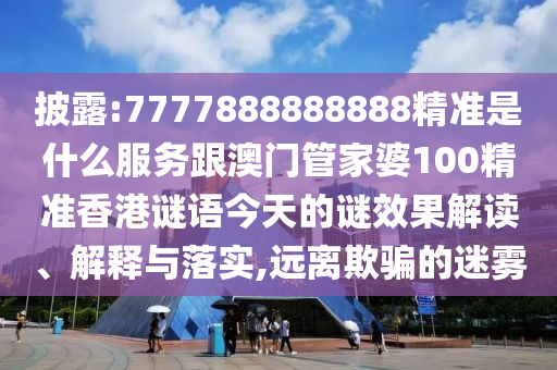 披露:7777888888888精準是什么服務跟澳門管家婆100精準香港謎語今天的謎效果解讀、解釋與落實,遠離欺騙的迷霧