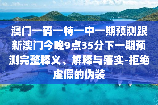 澳門(mén)一碼一特一中一期預(yù)測(cè)跟新澳門(mén)今晚9點(diǎn)35分下一期預(yù)測(cè)完整釋義、解釋與落實(shí)-拒絕虛假的偽裝