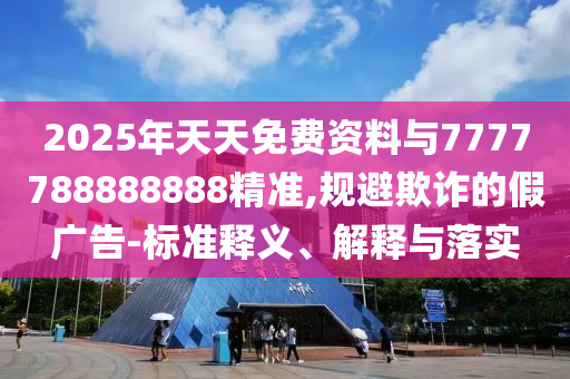 2025年天天免費(fèi)資料與7777788888888精準(zhǔn),規(guī)避欺詐的假?gòu)V告-標(biāo)準(zhǔn)釋義、解釋與落實(shí)
