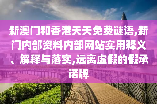 新澳門(mén)和香港天天免費(fèi)謎語(yǔ),新門(mén)內(nèi)部資料內(nèi)部網(wǎng)站實(shí)用釋義、解釋與落實(shí),遠(yuǎn)離虛假的假承諾牌