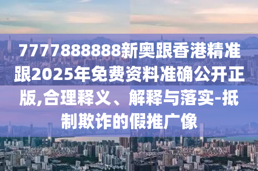 7777888888新奧跟香港精準(zhǔn)跟2025年免費(fèi)資料準(zhǔn)確公開(kāi)正版,合理釋義、解釋與落實(shí)-抵制欺詐的假推廣像
