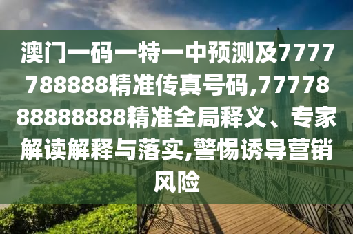 澳門一碼一特一中預(yù)測及7777788888精準(zhǔn)傳真號碼,7777888888888精準(zhǔn)全局釋義、專家解讀解釋與落實(shí),警惕誘導(dǎo)營銷風(fēng)險