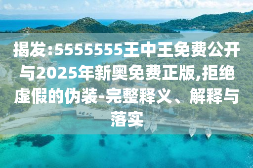 揭發(fā):5555555王中王免費公開與2025年新奧免費正版,拒絕虛假的偽裝-完整釋義、解釋與落實