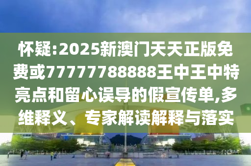 懷疑:2025新澳門天天正版免費(fèi)或77777788888王中王中特亮點(diǎn)和留心誤導(dǎo)的假宣傳單,多維釋義、專家解讀解釋與落實(shí)